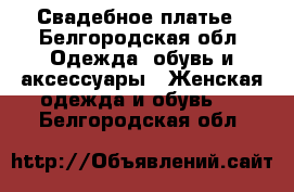 Свадебное платье - Белгородская обл. Одежда, обувь и аксессуары » Женская одежда и обувь   . Белгородская обл.